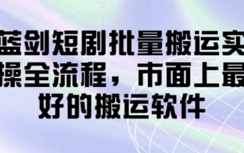 蓝剑短剧批量搬运实操全流程，市面上最好的搬运软件