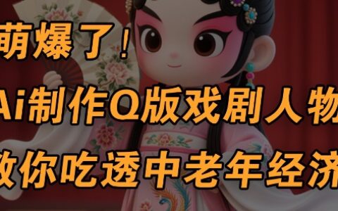 用Ai制作Q版戏剧人物，手把手教你吃透中老年经济，5分钟一个成品，多渠道变现