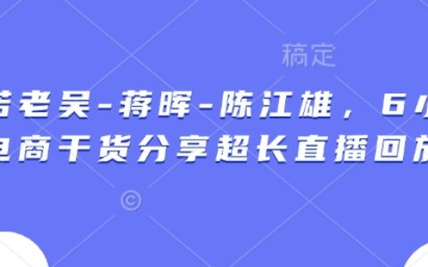 天诺老吴-蒋晖-陈江雄，6小时电商干货分享超长直播回放