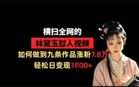 横扫全网的林黛玉怼人视频，如何做到九条作品涨粉7.8万，轻松日变现1k