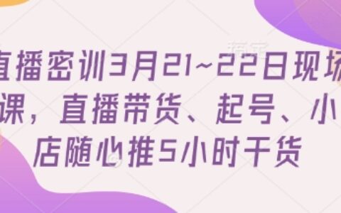 直播密训3月21~22日现场课，​直播带货、起号、小店随心推5小时干货