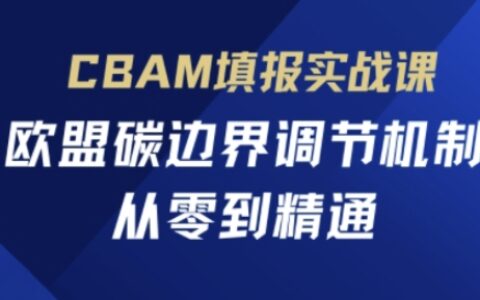 CBAM填报实战课，欧盟碳边界调节机制，从零到精通