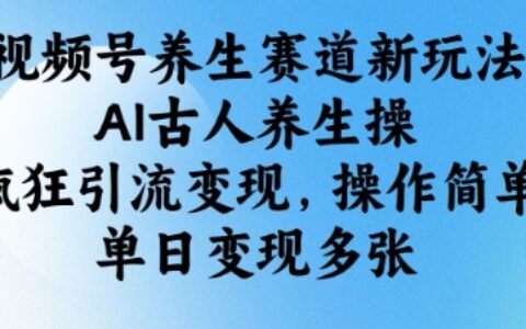 视频号养生赛道新玩法，AI古人养生操，疯狂引流变现，操作简单，单日变现多张