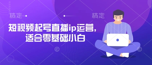 短视频起号直播ip运营,适合零基础小白