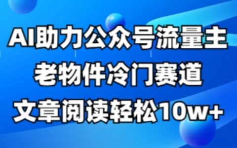 公众号流量主老物件冷门赛道，AI助力，文章阅读轻松10w+，全流程详细教程