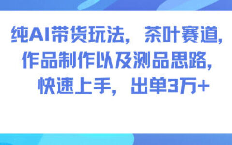 纯AI带货玩法，茶叶赛道，制作以及思路，快速上手，出单3W+