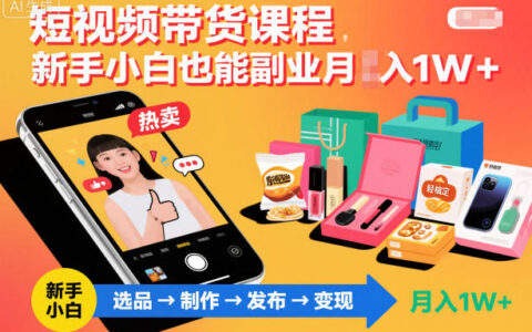 短视频带货课程，新手小白也能副业月入1W＋，轻松搞定