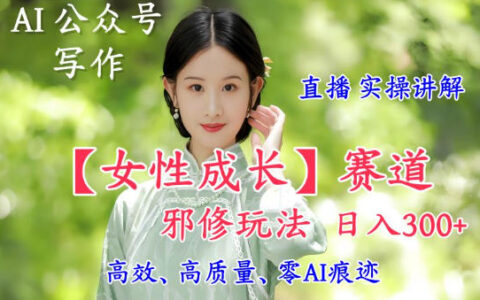 AI写作【女性成长】赛道内容邪修玩法，日入5张+，直播落地实操讲解