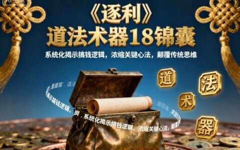 《逐利》道法术器18锦囊，系统化揭示搞钱逻辑，浓缩关键心法，颠覆传统思维（更新）