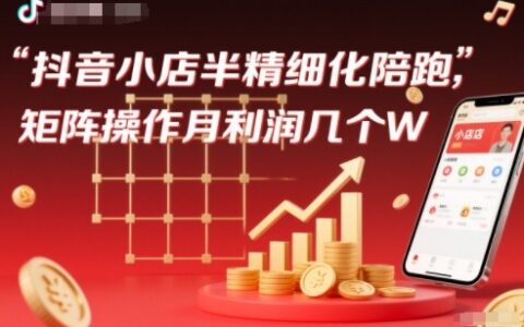 抖店半精细化铺货【1期+2期】，抖音小店半精细化陪跑，矩阵操作月利润几个W（更新12月）