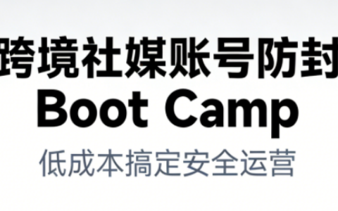 跨境社媒账号防封Boot Camp，低成本搞定社媒账号安全与长期运营