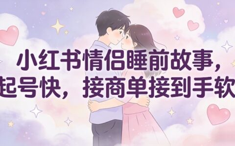 小红书情侣睡前故事，起号快，接商单接到手软