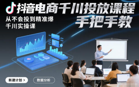 抖音电商千川投放课程，从不会投到精准爆，千川实操课，手把手教