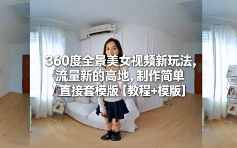 360度全景美女视频新玩法，流量新的高地，制作简单直接套模版【教程+模版】