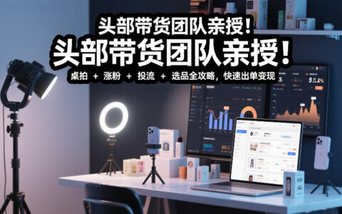 头部带货团队亲授！专业短视频实拍带货课：桌拍+涨粉+投流+选品全攻略，快速出单变现，月入2w+