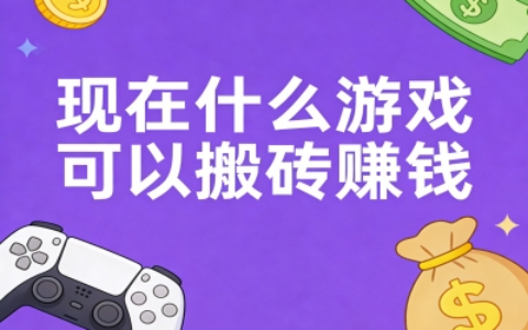 现在什么游戏可以搬砖赚钱?3款能稳定变现的游戏推荐,附详细攻略!