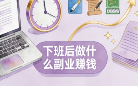 下班后做什么副业赚钱全攻略:4类低门槛副业推荐,零基础实现增收
