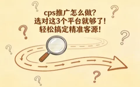 cps推广怎么做？选对这3个平台就够了！轻松搞定精准客源！