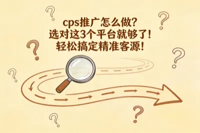cps推广怎么做？选对这3个平台就够了！轻松搞定精准客源！