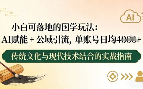 小白可落地的国学玩法：AI赋能+公域引流，单账号日均4张