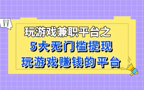 盘点靠谱的玩游戏兼职平台：哪些赚钱APP支持无门槛提现？
