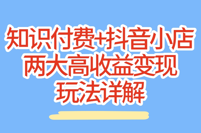 知识付费+抖音小店：两大高收益变现玩法详解