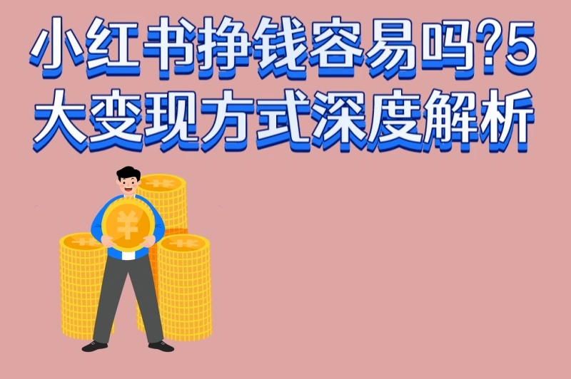 小红书挣钱容易吗?5大变现方式深度解析