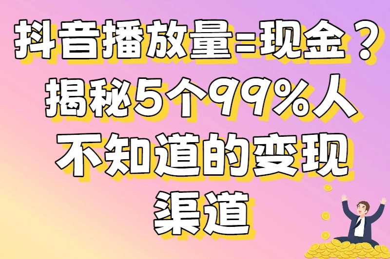 抖音播放量=现金？揭秘5个99%人不知道的变现渠道