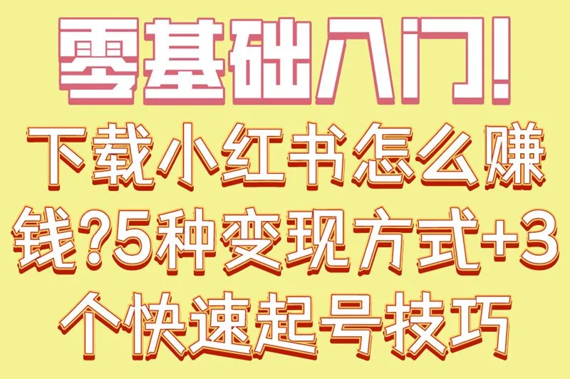 零基础入门!下载小红书怎么赚钱?5种变现方式+3个快速起号技巧