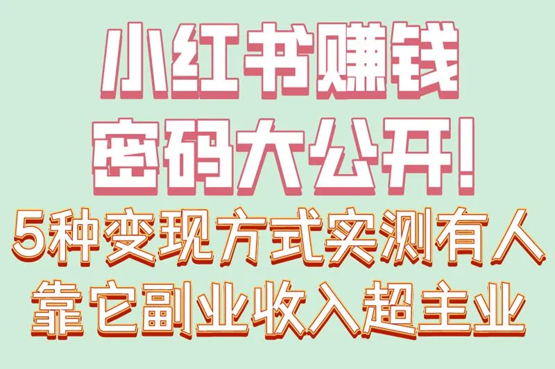小红书赚钱密码大公开！5种变现方式实测有人靠它副业收入超主业