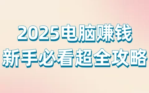 2025年电脑赚钱完全指南：新手友好副业、实用软件与游戏变现路线盘点