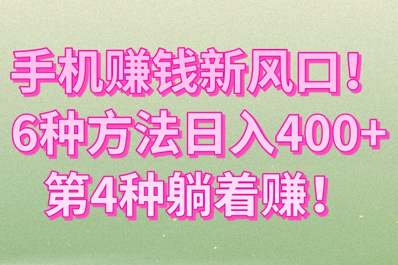 手机赚钱新风口！6种方法日入400+，第4种躺着赚！