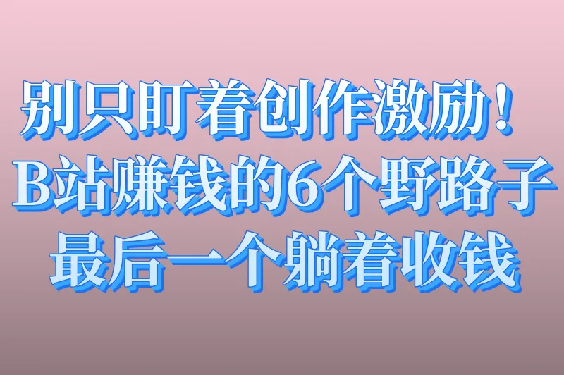 别只盯着创作激励！B站赚钱的6个野路子，最后一个躺着收钱