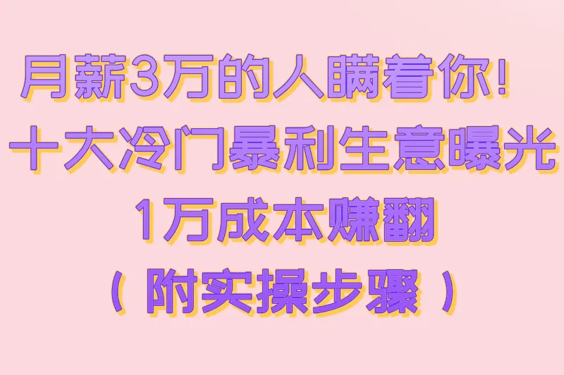 月薪3万的人瞒着你！十大冷门暴利生意曝光，1万成本赚翻（附实操步骤）