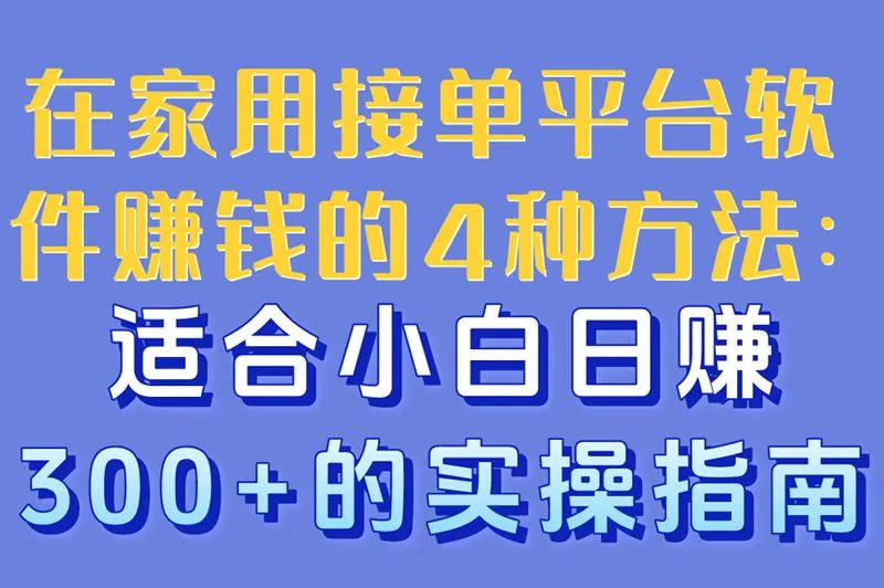 在家用接单平台软件赚钱的4种方法:适合小白,日赚300+的实操指南