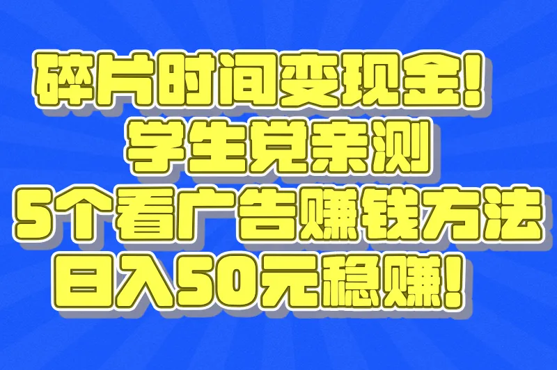 碎片时间变现金！学生党亲测：5个看广告赚钱方法，日入50元稳赚！