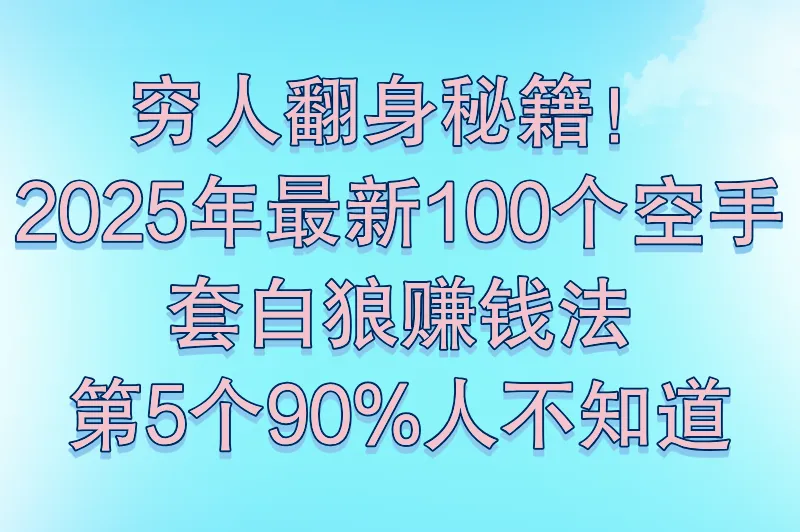 穷人翻身秘籍！2025年最新100个空手套白狼赚钱法，第5个90%人不知道