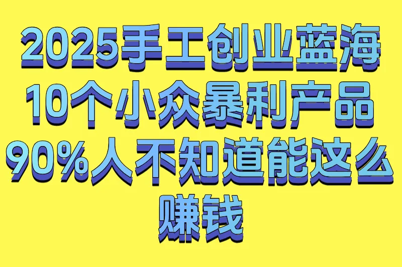 2025手工创业蓝海：10个小众暴利产品，90%人不知道能这么赚钱