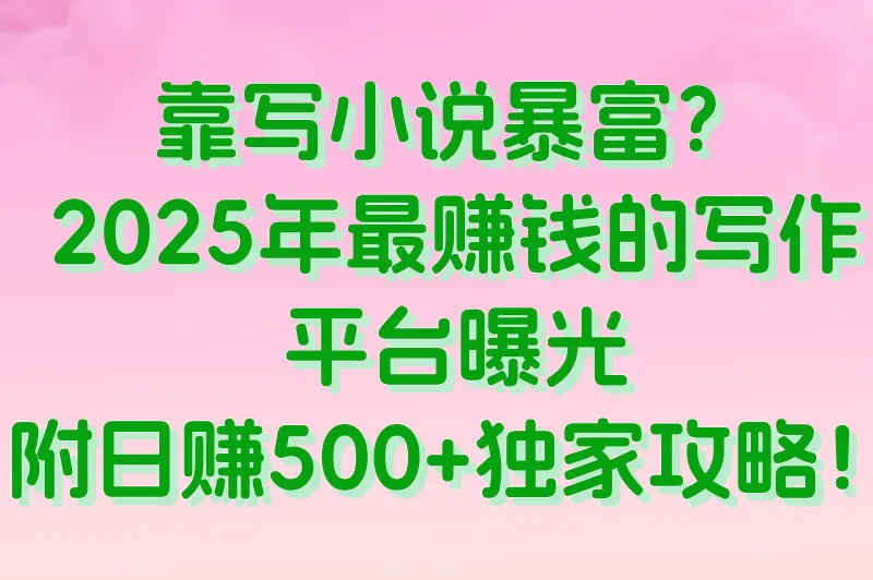 靠写小说暴富？2025年最赚钱的写作平台曝光，附日赚500+独家攻略！