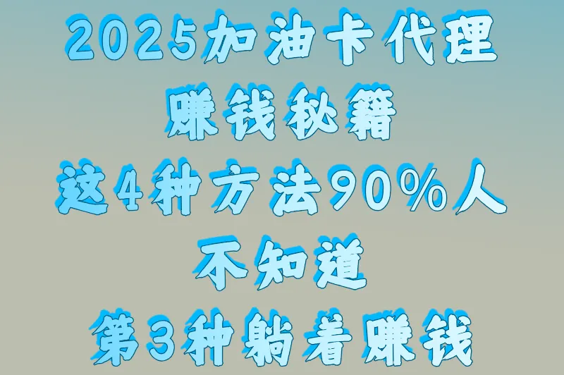 2025加油卡代理赚钱秘籍：这4种方法90%人不知道，第3种躺着赚钱
