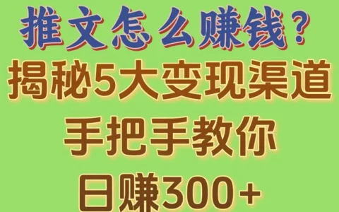 想靠推文赚钱？5条可落地变现路径＋手把手实操，教你稳定日赚300+