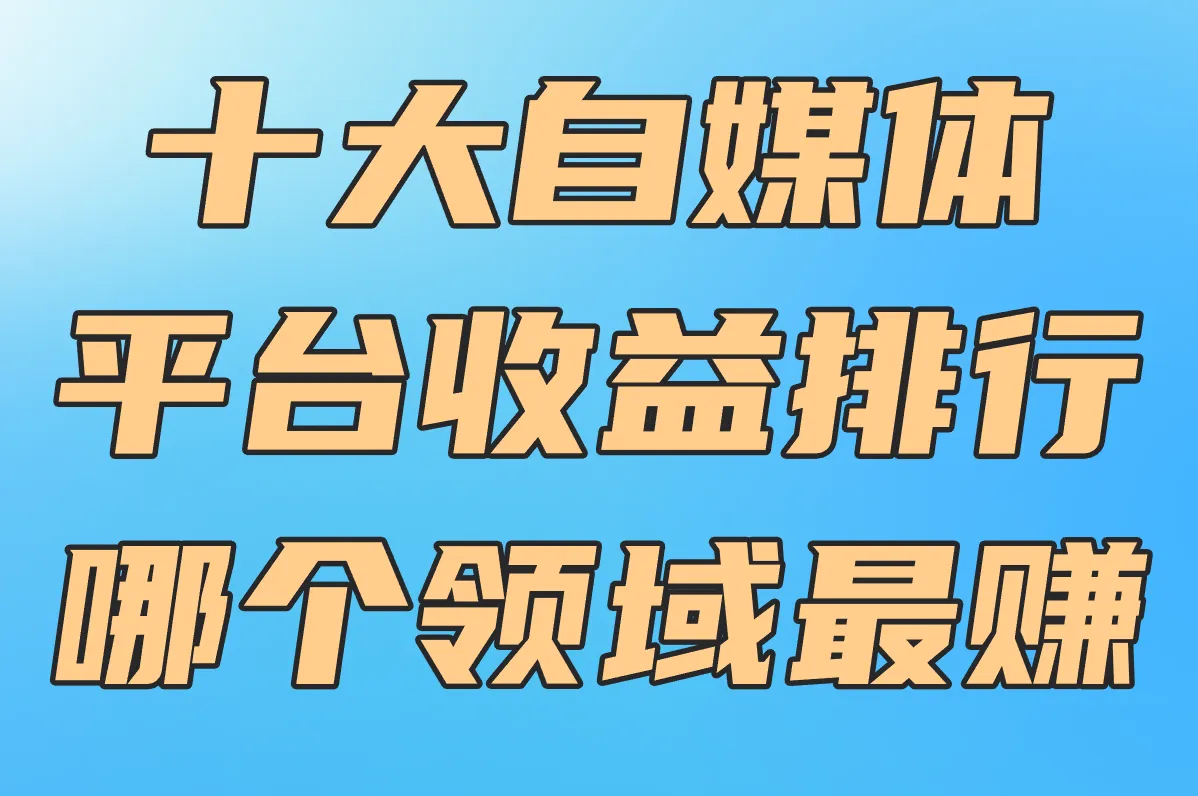 十大自媒体 平台收益排行 哪个领域最赚