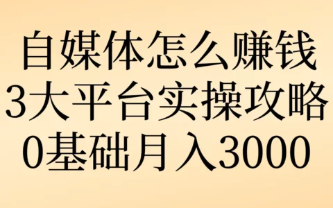 0基础做自媒体如何月入3000？抖音、小红书、微信三大平台实操全攻略