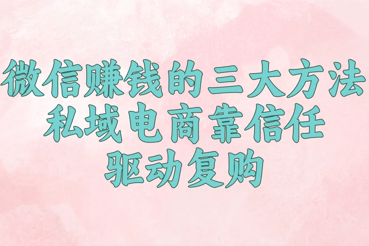 微信赚钱的三大方法 私域电商靠信任 驱动复购