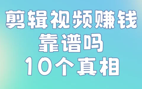 剪辑视频赚钱靠谱吗？10个真相＋日收入实测，避坑全攻略