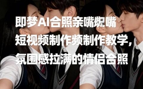 即梦AI合照亲嘴短视频制作教学，氛围感拉满的情侣合照