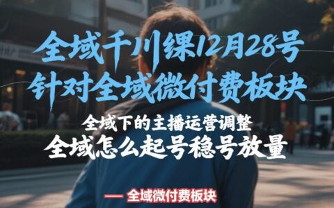 全域千川线下课12月28号，针对全域微付费板块，全域下的主播运营调整，全域怎么起号稳号放量
