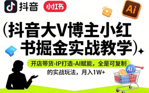 抖音大V博主小红书掘金实战教学，开店带货-IP打造-AI赋能，全是可复制的实战玩法，月入1W+