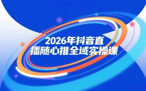 2026年抖音直播随心推全域实操课，自然流、微付费、全域投放、小圈子直播，实操讲解，细节满满