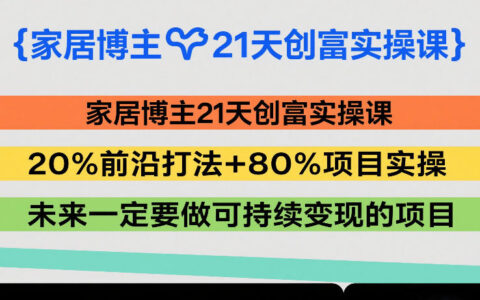 家居博主21天创富实操课，20%前沿打法+80%项目实操，未来一定要做可持续变现的项目